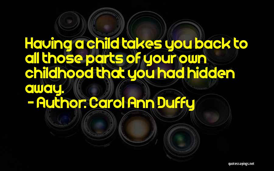 Carol Ann Duffy Quotes: Having A Child Takes You Back To All Those Parts Of Your Own Childhood That You Had Hidden Away.