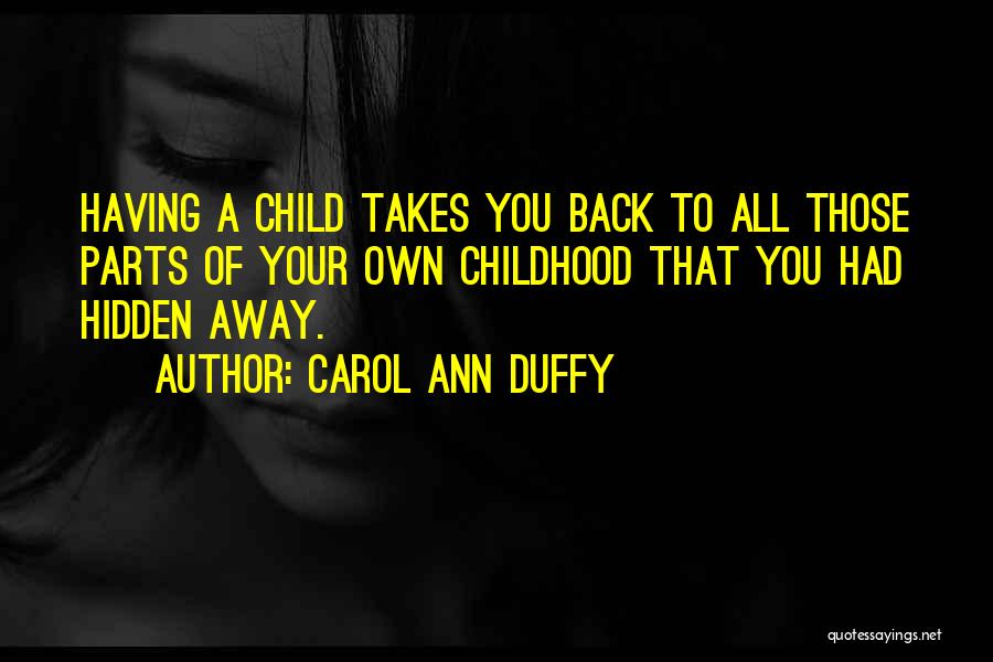 Carol Ann Duffy Quotes: Having A Child Takes You Back To All Those Parts Of Your Own Childhood That You Had Hidden Away.