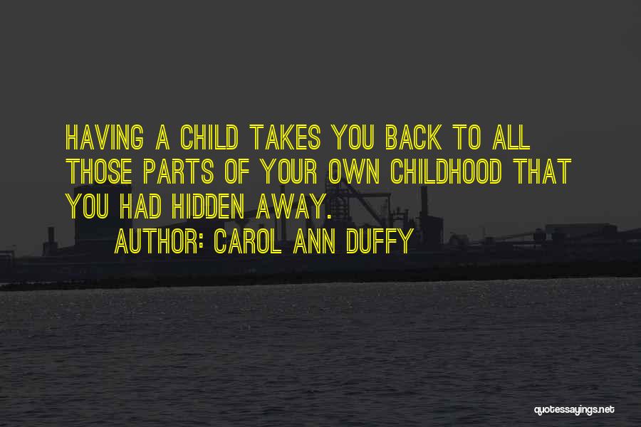 Carol Ann Duffy Quotes: Having A Child Takes You Back To All Those Parts Of Your Own Childhood That You Had Hidden Away.