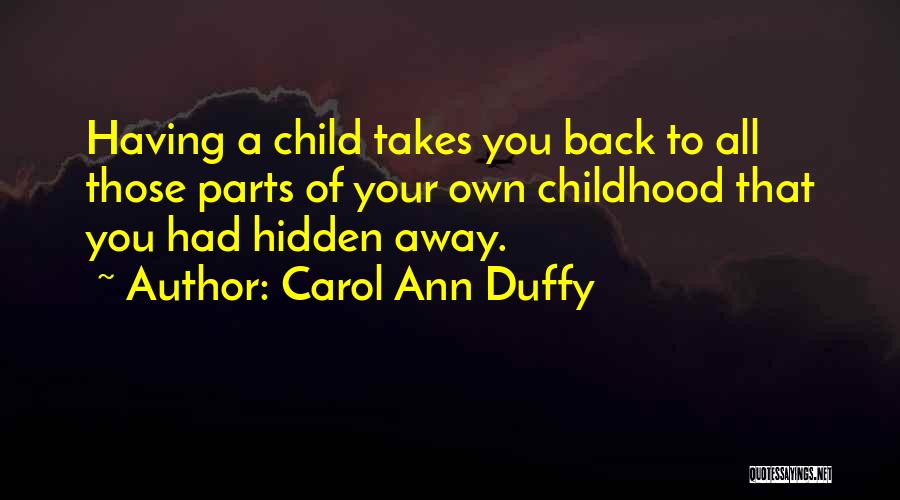 Carol Ann Duffy Quotes: Having A Child Takes You Back To All Those Parts Of Your Own Childhood That You Had Hidden Away.