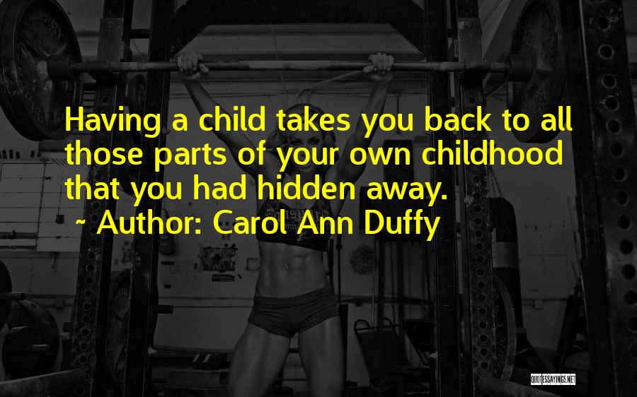 Carol Ann Duffy Quotes: Having A Child Takes You Back To All Those Parts Of Your Own Childhood That You Had Hidden Away.