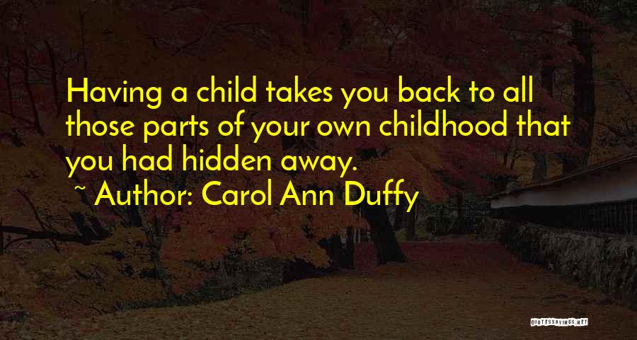 Carol Ann Duffy Quotes: Having A Child Takes You Back To All Those Parts Of Your Own Childhood That You Had Hidden Away.