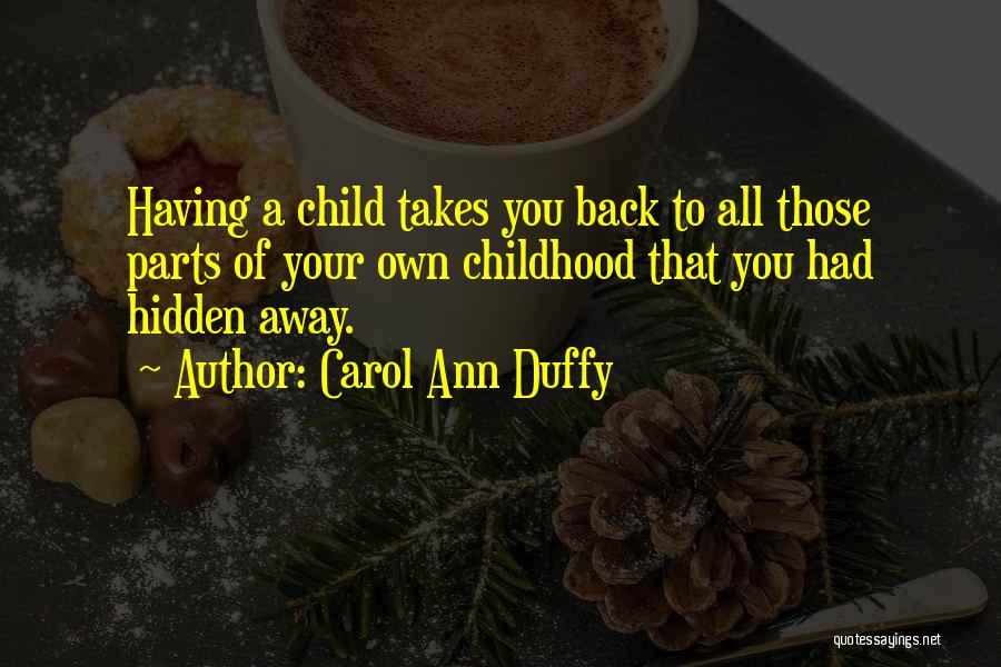 Carol Ann Duffy Quotes: Having A Child Takes You Back To All Those Parts Of Your Own Childhood That You Had Hidden Away.