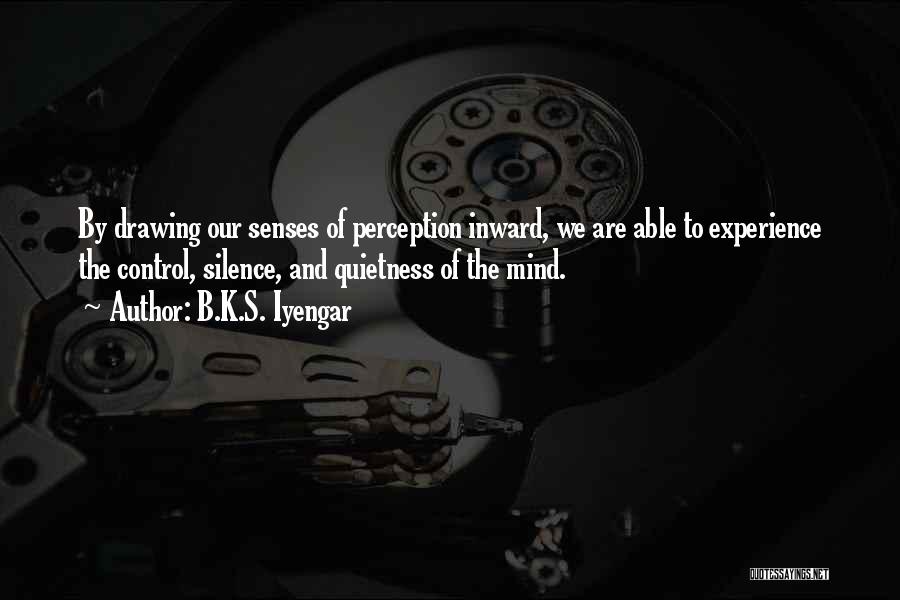 B.K.S. Iyengar Quotes: By Drawing Our Senses Of Perception Inward, We Are Able To Experience The Control, Silence, And Quietness Of The Mind.