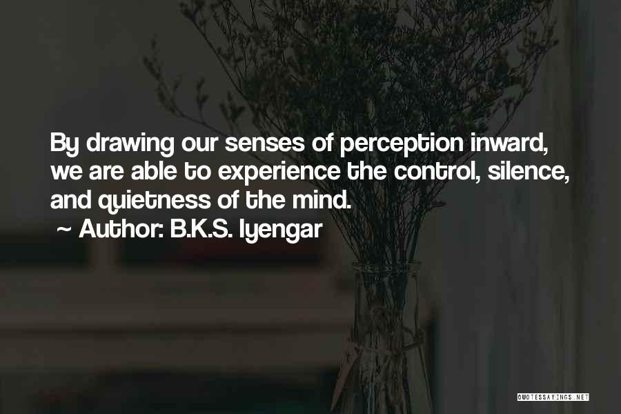 B.K.S. Iyengar Quotes: By Drawing Our Senses Of Perception Inward, We Are Able To Experience The Control, Silence, And Quietness Of The Mind.