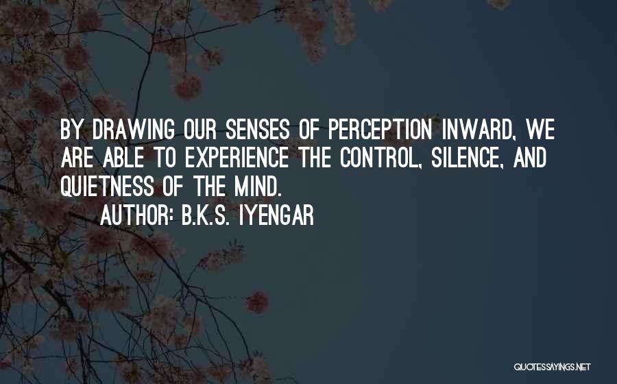 B.K.S. Iyengar Quotes: By Drawing Our Senses Of Perception Inward, We Are Able To Experience The Control, Silence, And Quietness Of The Mind.