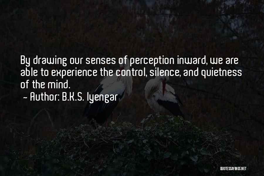 B.K.S. Iyengar Quotes: By Drawing Our Senses Of Perception Inward, We Are Able To Experience The Control, Silence, And Quietness Of The Mind.