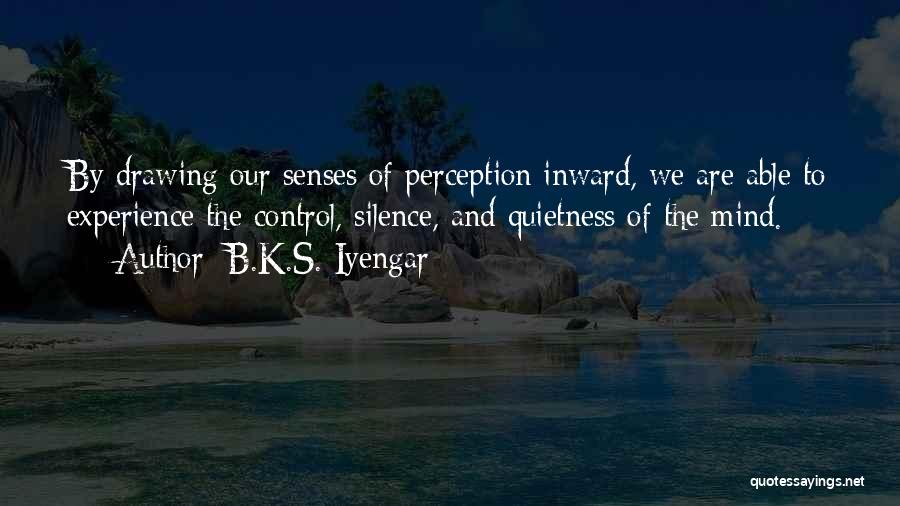 B.K.S. Iyengar Quotes: By Drawing Our Senses Of Perception Inward, We Are Able To Experience The Control, Silence, And Quietness Of The Mind.