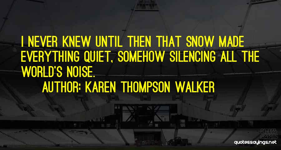 Karen Thompson Walker Quotes: I Never Knew Until Then That Snow Made Everything Quiet, Somehow Silencing All The World's Noise.