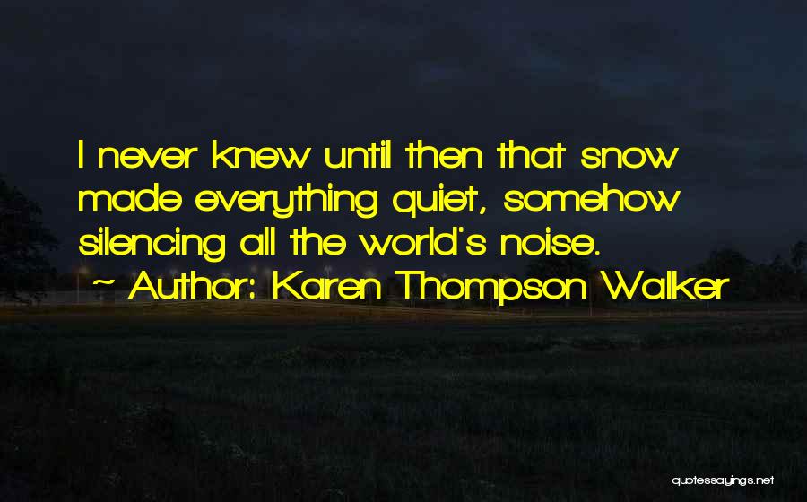 Karen Thompson Walker Quotes: I Never Knew Until Then That Snow Made Everything Quiet, Somehow Silencing All The World's Noise.