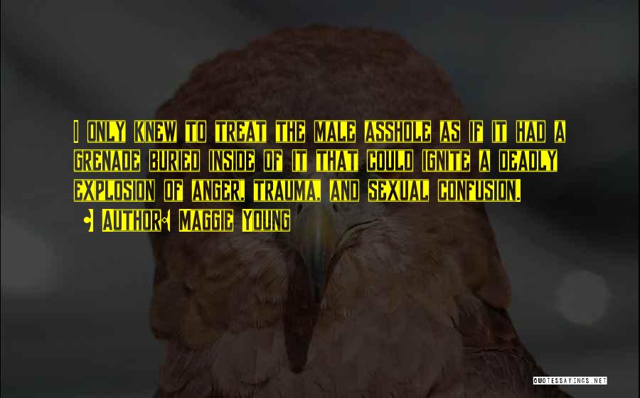 Maggie Young Quotes: I Only Knew To Treat The Male Asshole As If It Had A Grenade Buried Inside Of It That Could