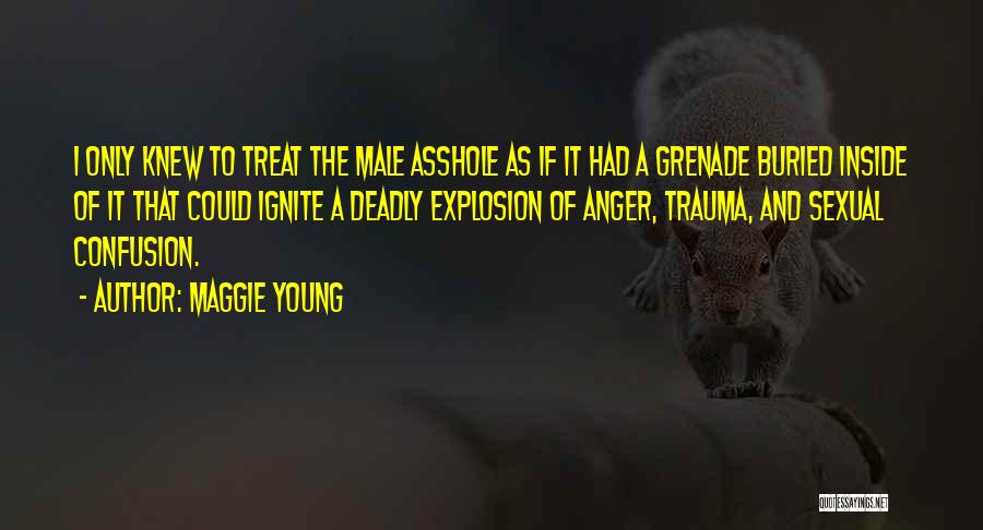 Maggie Young Quotes: I Only Knew To Treat The Male Asshole As If It Had A Grenade Buried Inside Of It That Could