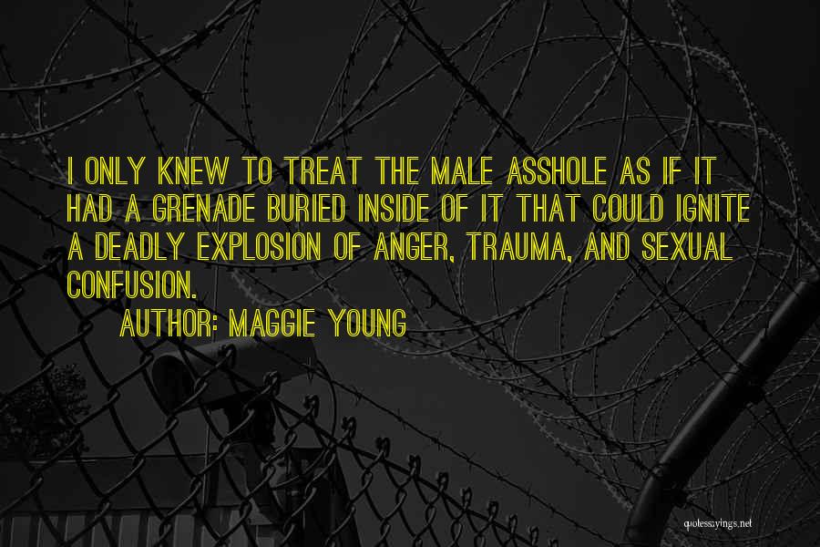 Maggie Young Quotes: I Only Knew To Treat The Male Asshole As If It Had A Grenade Buried Inside Of It That Could