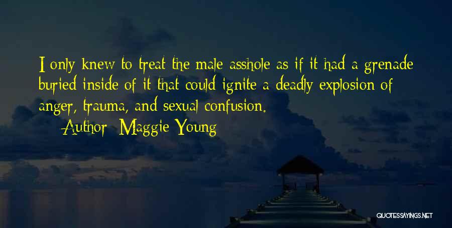 Maggie Young Quotes: I Only Knew To Treat The Male Asshole As If It Had A Grenade Buried Inside Of It That Could