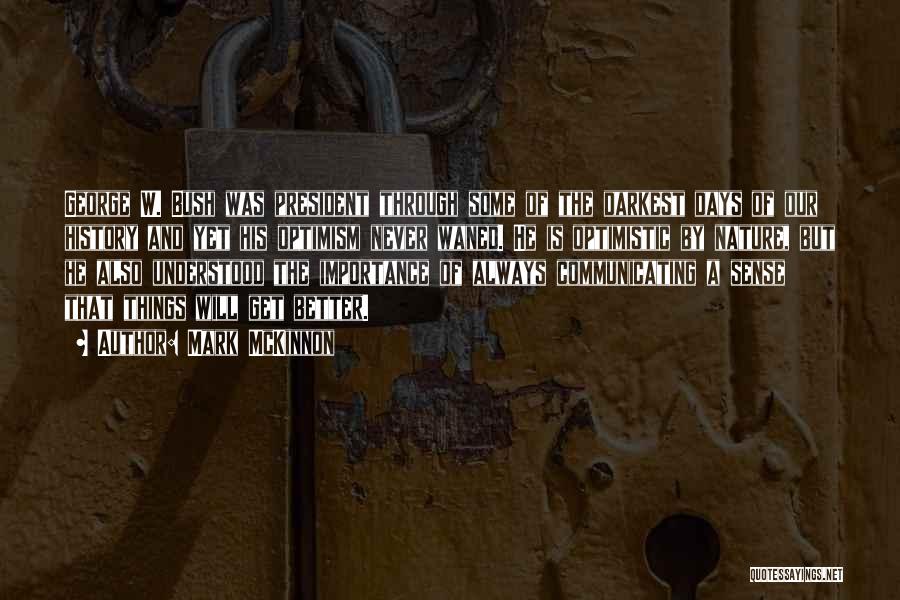 Mark McKinnon Quotes: George W. Bush Was President Through Some Of The Darkest Days Of Our History And Yet His Optimism Never Waned.