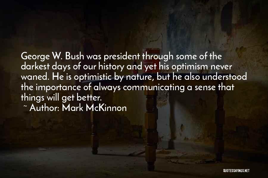Mark McKinnon Quotes: George W. Bush Was President Through Some Of The Darkest Days Of Our History And Yet His Optimism Never Waned.