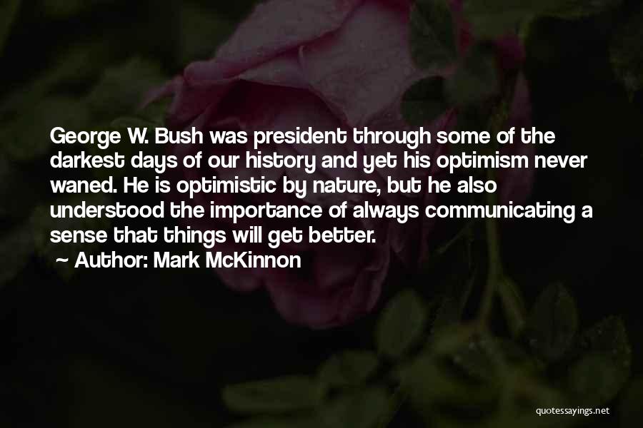 Mark McKinnon Quotes: George W. Bush Was President Through Some Of The Darkest Days Of Our History And Yet His Optimism Never Waned.