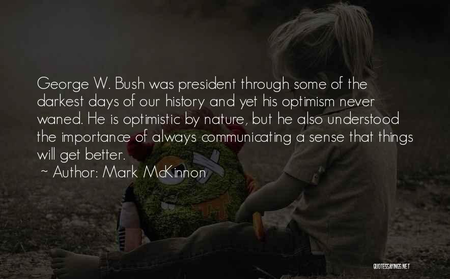 Mark McKinnon Quotes: George W. Bush Was President Through Some Of The Darkest Days Of Our History And Yet His Optimism Never Waned.