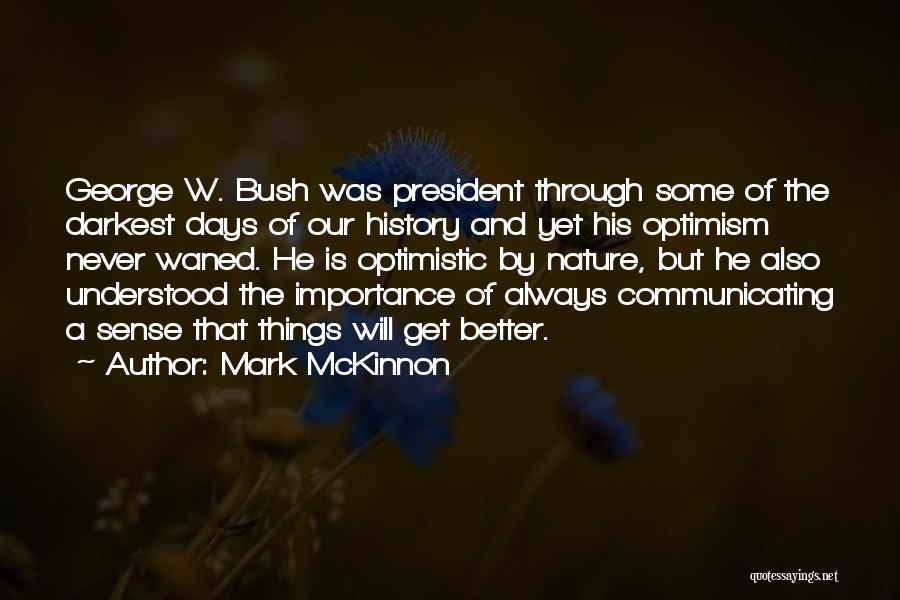 Mark McKinnon Quotes: George W. Bush Was President Through Some Of The Darkest Days Of Our History And Yet His Optimism Never Waned.