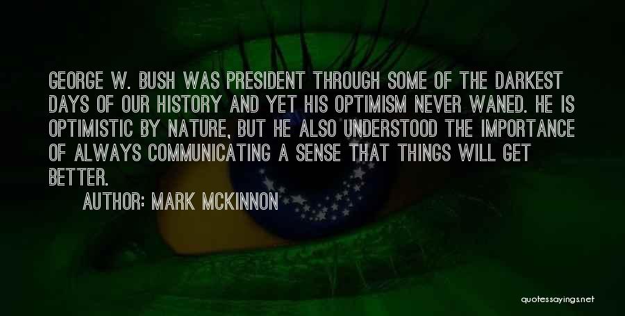 Mark McKinnon Quotes: George W. Bush Was President Through Some Of The Darkest Days Of Our History And Yet His Optimism Never Waned.