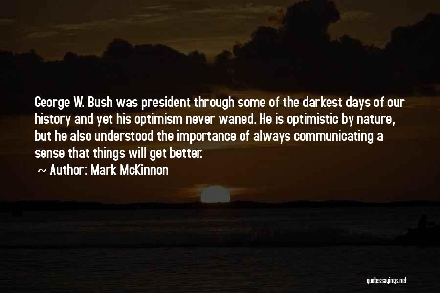 Mark McKinnon Quotes: George W. Bush Was President Through Some Of The Darkest Days Of Our History And Yet His Optimism Never Waned.