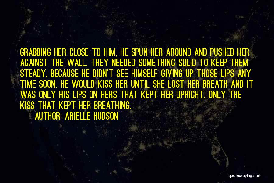 Arielle Hudson Quotes: Grabbing Her Close To Him, He Spun Her Around And Pushed Her Against The Wall. They Needed Something Solid To