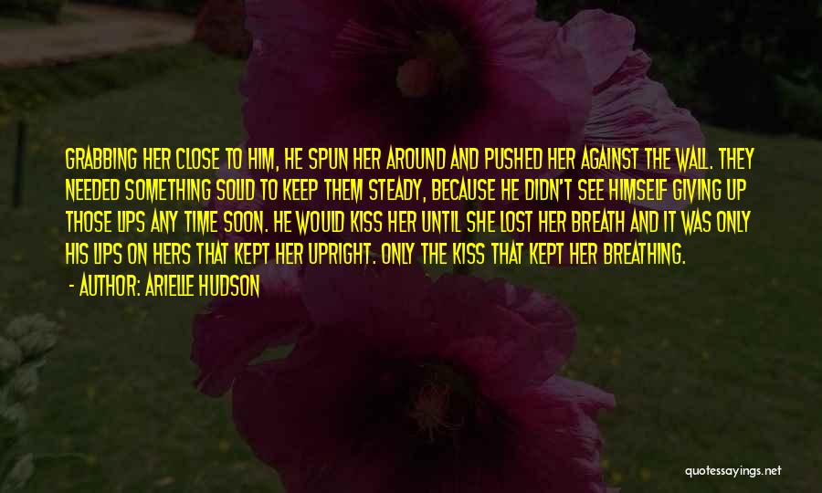 Arielle Hudson Quotes: Grabbing Her Close To Him, He Spun Her Around And Pushed Her Against The Wall. They Needed Something Solid To