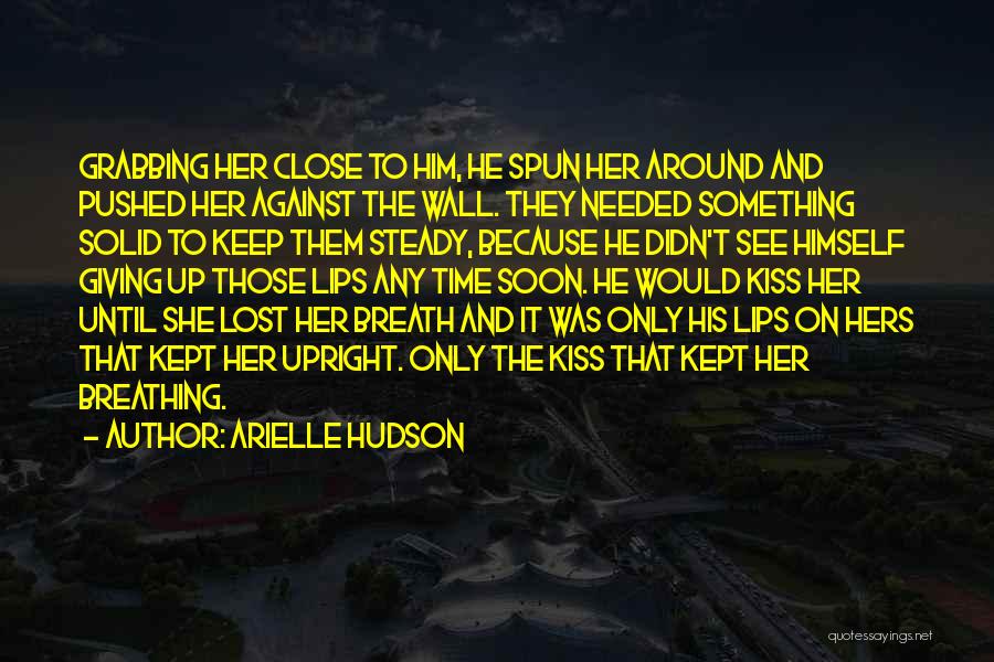 Arielle Hudson Quotes: Grabbing Her Close To Him, He Spun Her Around And Pushed Her Against The Wall. They Needed Something Solid To
