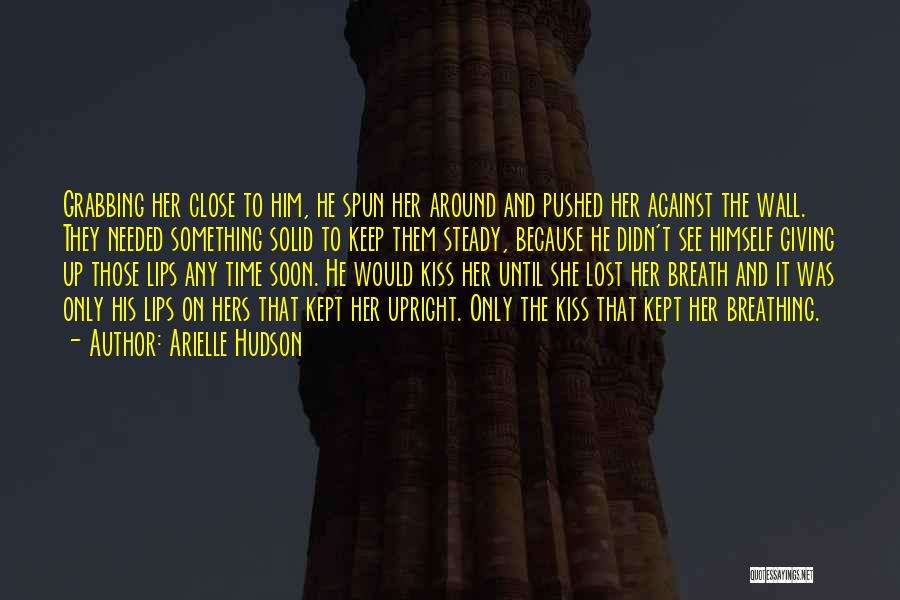 Arielle Hudson Quotes: Grabbing Her Close To Him, He Spun Her Around And Pushed Her Against The Wall. They Needed Something Solid To