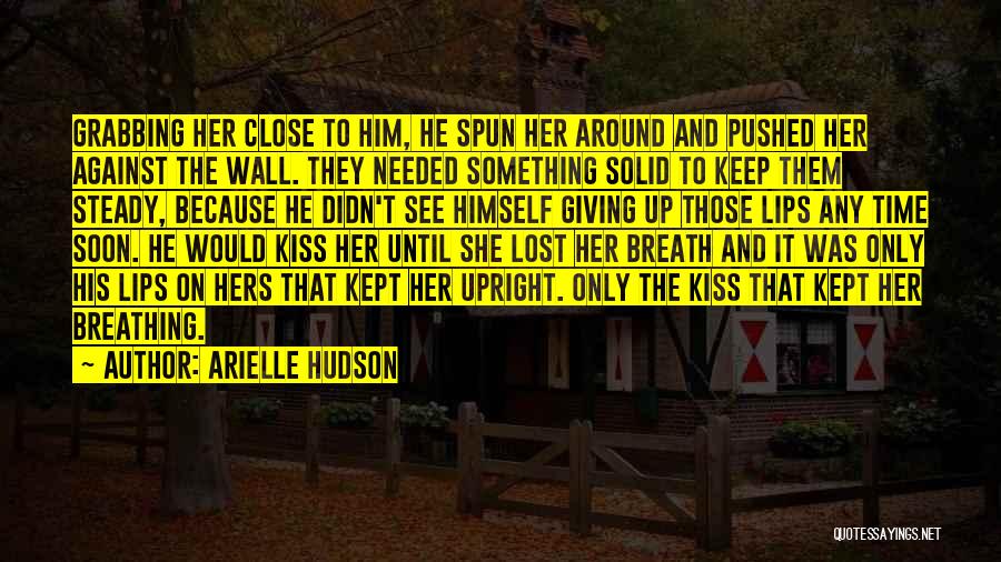 Arielle Hudson Quotes: Grabbing Her Close To Him, He Spun Her Around And Pushed Her Against The Wall. They Needed Something Solid To