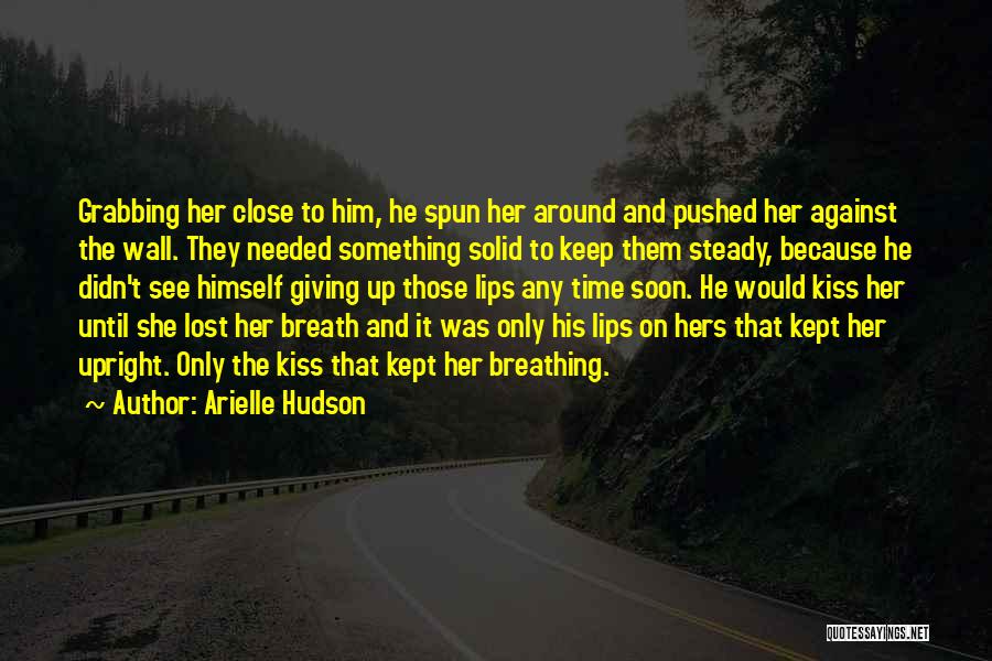 Arielle Hudson Quotes: Grabbing Her Close To Him, He Spun Her Around And Pushed Her Against The Wall. They Needed Something Solid To