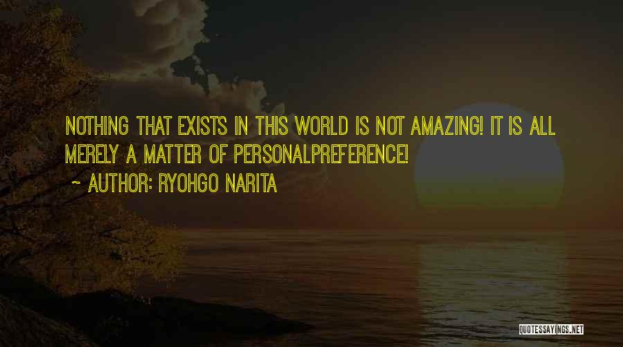 Ryohgo Narita Quotes: Nothing That Exists In This World Is Not Amazing! It Is All Merely A Matter Of Personalpreference!