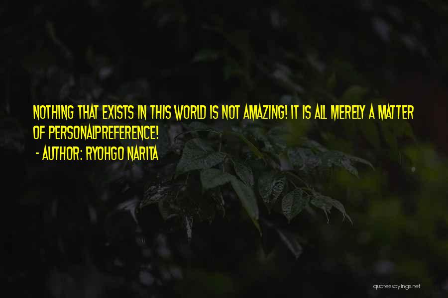 Ryohgo Narita Quotes: Nothing That Exists In This World Is Not Amazing! It Is All Merely A Matter Of Personalpreference!