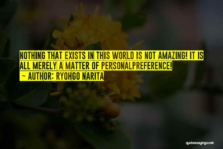 Ryohgo Narita Quotes: Nothing That Exists In This World Is Not Amazing! It Is All Merely A Matter Of Personalpreference!