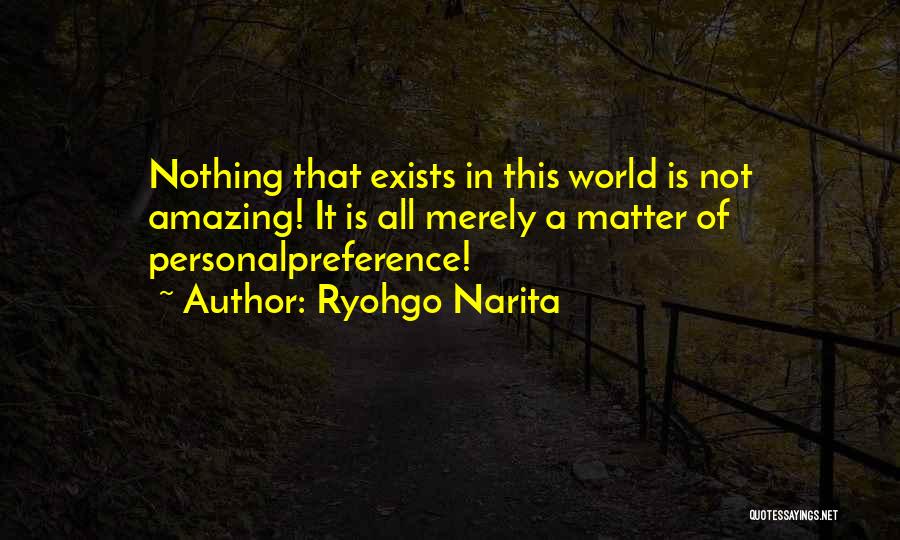 Ryohgo Narita Quotes: Nothing That Exists In This World Is Not Amazing! It Is All Merely A Matter Of Personalpreference!