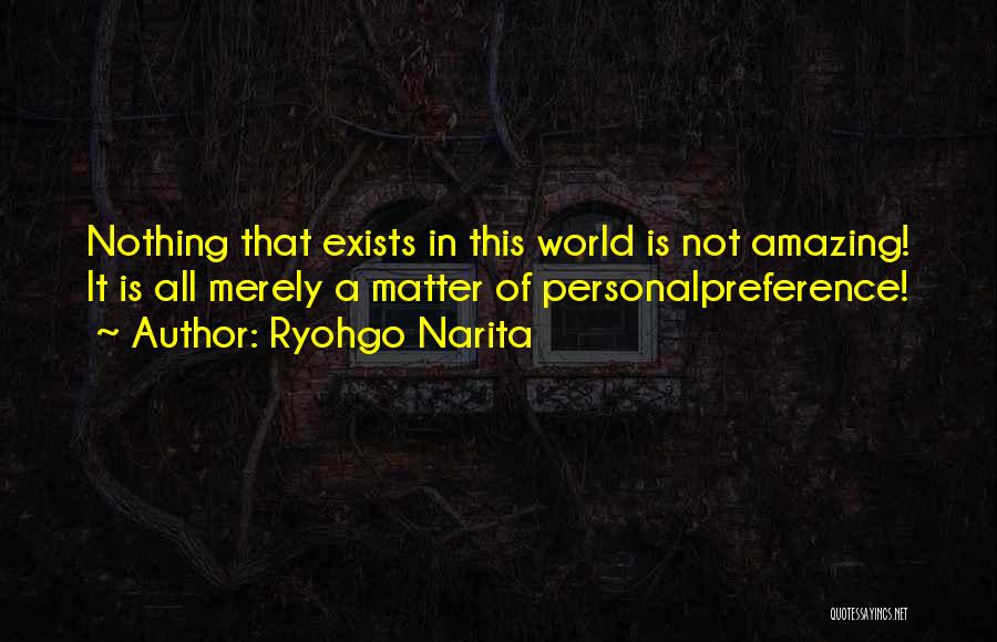 Ryohgo Narita Quotes: Nothing That Exists In This World Is Not Amazing! It Is All Merely A Matter Of Personalpreference!