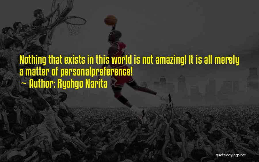 Ryohgo Narita Quotes: Nothing That Exists In This World Is Not Amazing! It Is All Merely A Matter Of Personalpreference!