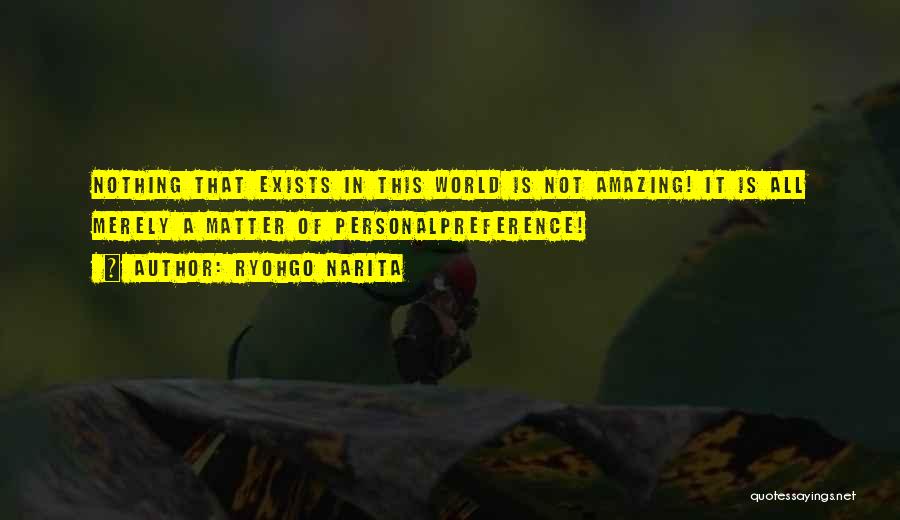 Ryohgo Narita Quotes: Nothing That Exists In This World Is Not Amazing! It Is All Merely A Matter Of Personalpreference!