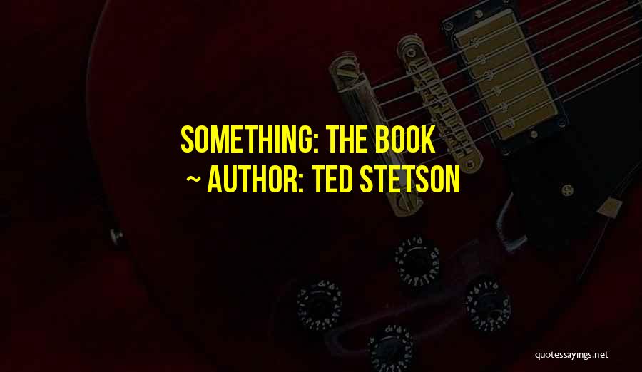 Ted Stetson Quotes: Something: The Book