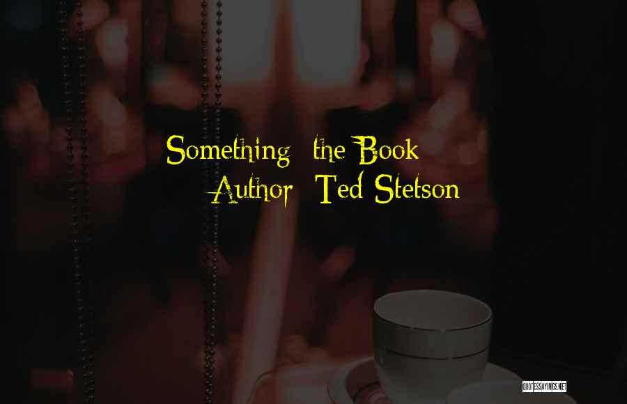 Ted Stetson Quotes: Something: The Book