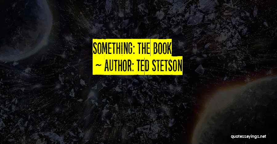 Ted Stetson Quotes: Something: The Book