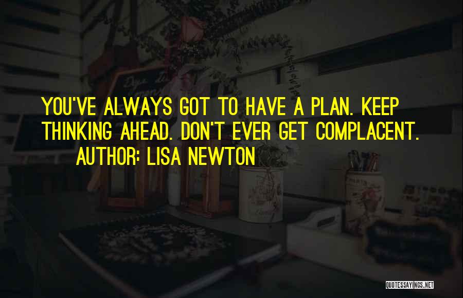 Lisa Newton Quotes: You've Always Got To Have A Plan. Keep Thinking Ahead. Don't Ever Get Complacent.