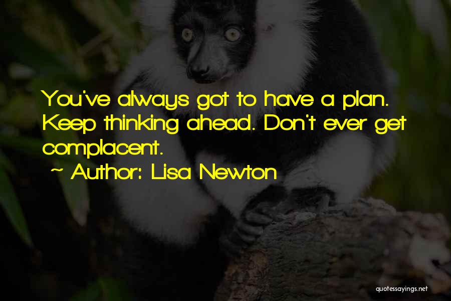 Lisa Newton Quotes: You've Always Got To Have A Plan. Keep Thinking Ahead. Don't Ever Get Complacent.