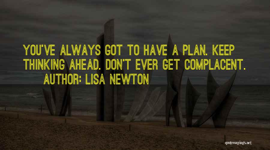 Lisa Newton Quotes: You've Always Got To Have A Plan. Keep Thinking Ahead. Don't Ever Get Complacent.