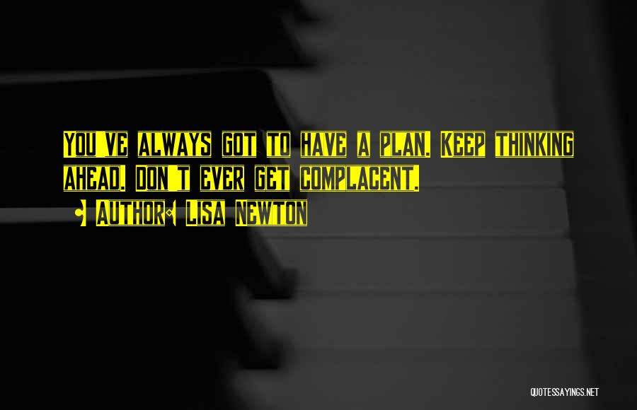 Lisa Newton Quotes: You've Always Got To Have A Plan. Keep Thinking Ahead. Don't Ever Get Complacent.