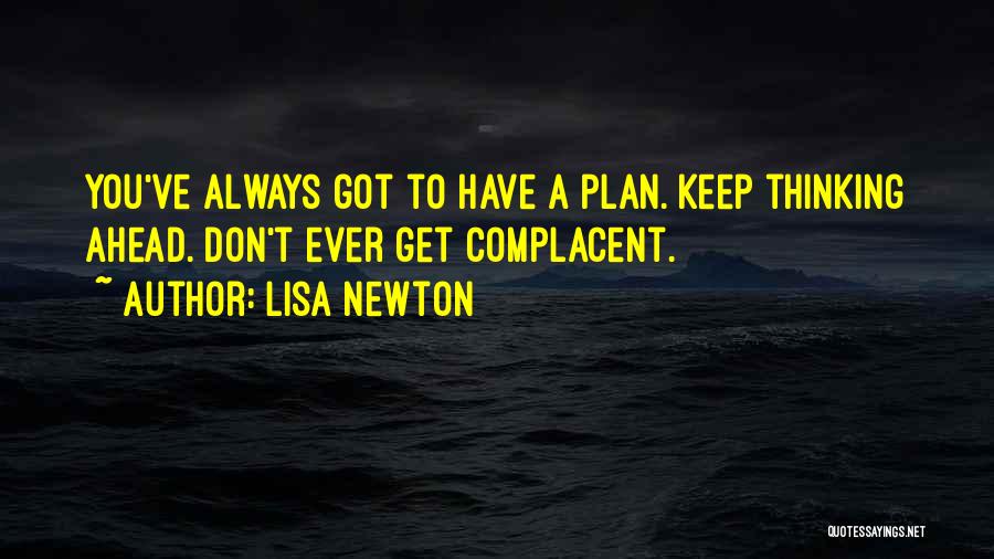 Lisa Newton Quotes: You've Always Got To Have A Plan. Keep Thinking Ahead. Don't Ever Get Complacent.