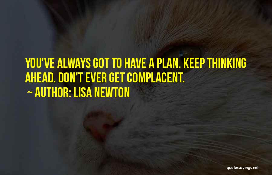 Lisa Newton Quotes: You've Always Got To Have A Plan. Keep Thinking Ahead. Don't Ever Get Complacent.