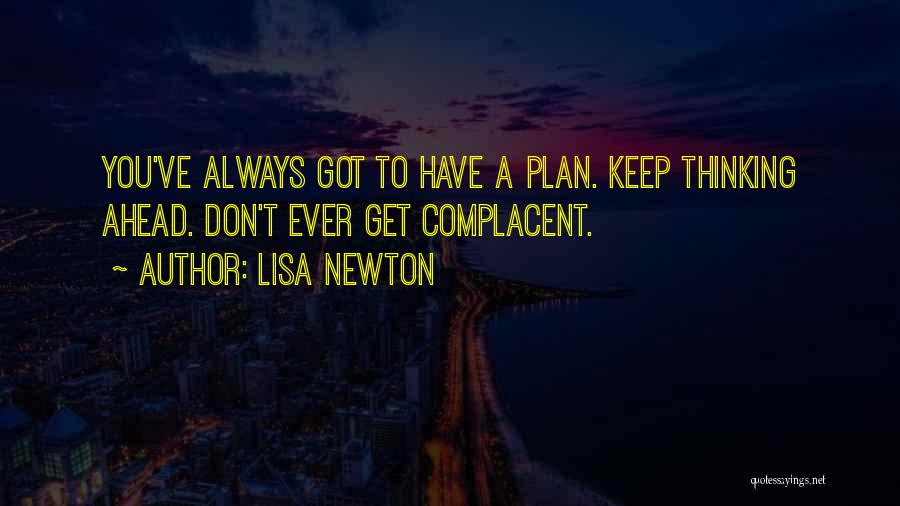 Lisa Newton Quotes: You've Always Got To Have A Plan. Keep Thinking Ahead. Don't Ever Get Complacent.