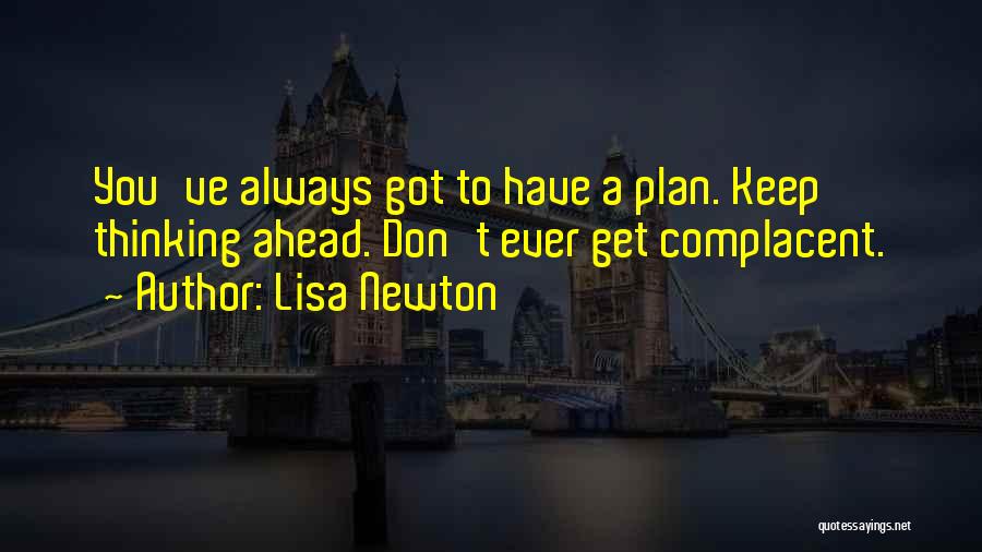 Lisa Newton Quotes: You've Always Got To Have A Plan. Keep Thinking Ahead. Don't Ever Get Complacent.