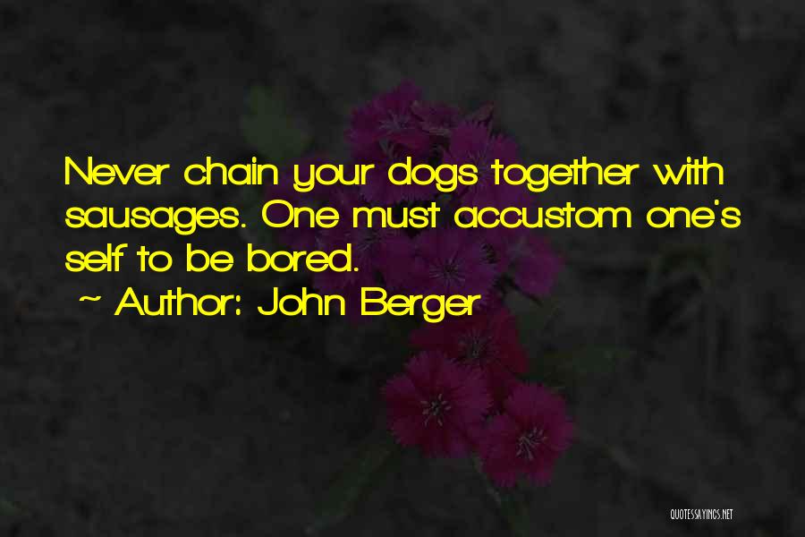 John Berger Quotes: Never Chain Your Dogs Together With Sausages. One Must Accustom One's Self To Be Bored.